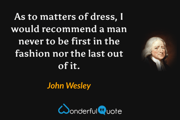 As to matters of dress, I would recommend a man never to be first in the fashion nor the last out of it. - John Wesley quote.