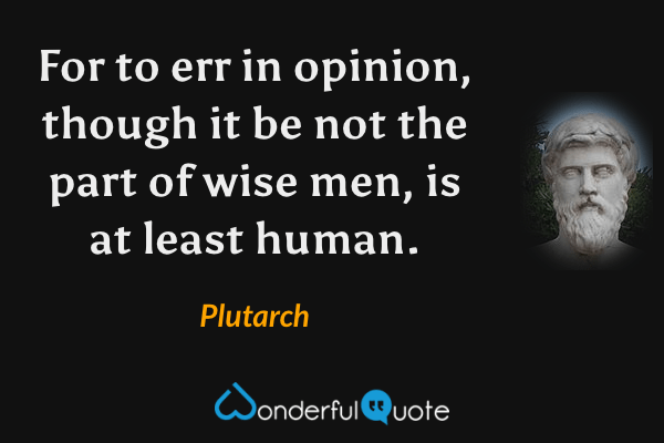 For to err in opinion, though it be not the part of wise men, is at least human. - Plutarch quote.