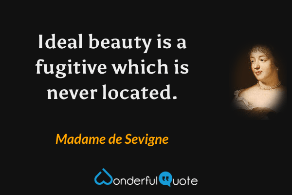 Ideal beauty is a fugitive which is never located. - Madame de Sevigne quote.