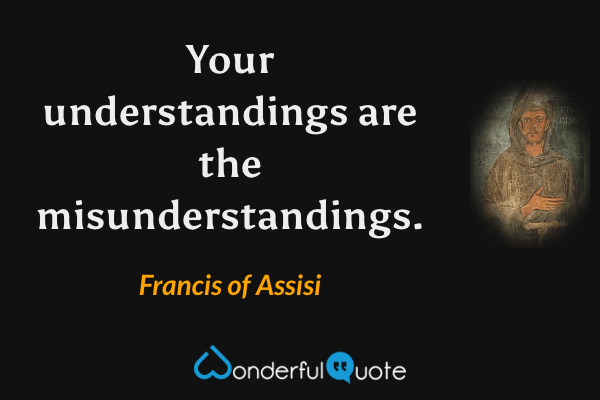 Your understandings are the misunderstandings. - Francis of Assisi quote.