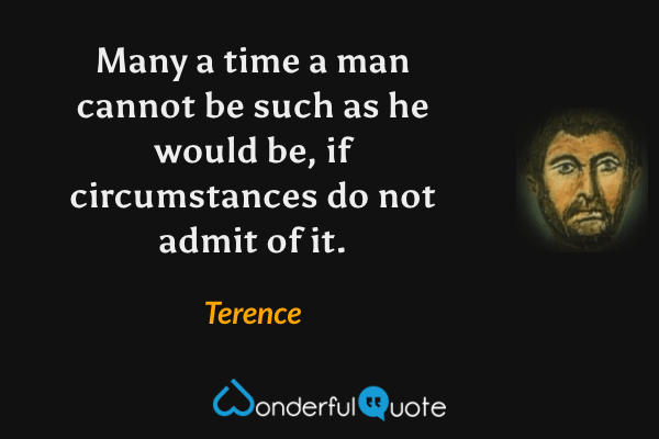 Many a time a man cannot be such as he would be, if circumstances do not admit of it. - Terence quote.