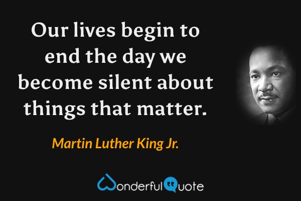 Our lives begin to end the day we become silent about things that matter. - Martin Luther King Jr. quote.