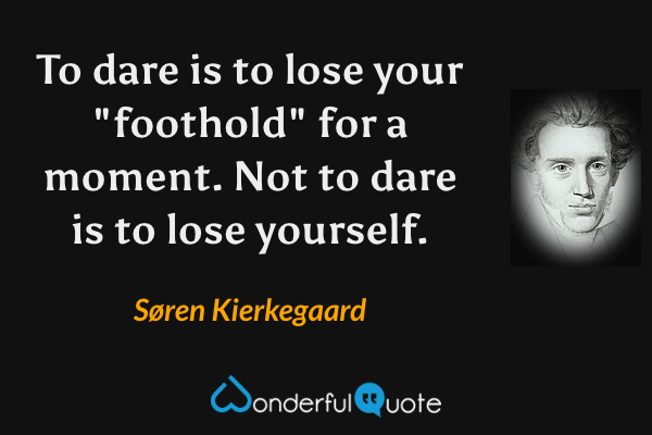 To dare is to lose your "foothold" for a moment. Not to dare is to lose yourself. - Søren Kierkegaard quote.