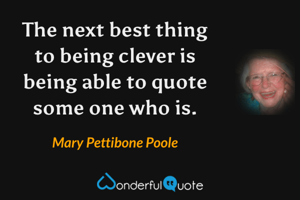 The next best thing to being clever is being able to quote some one who is. - Mary Pettibone Poole quote.