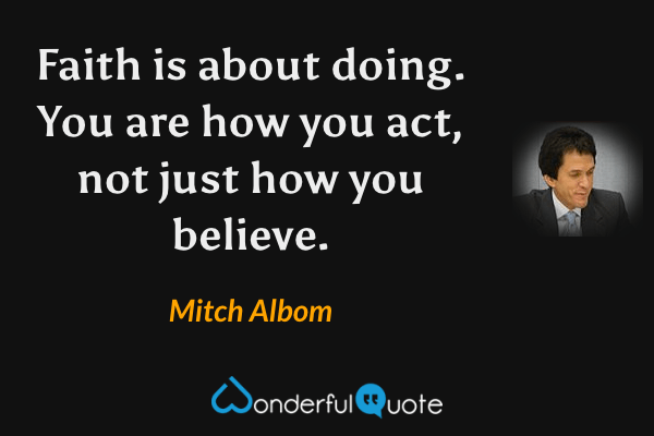 Faith is about doing. You are how you act, not just how you believe. - Mitch Albom quote.