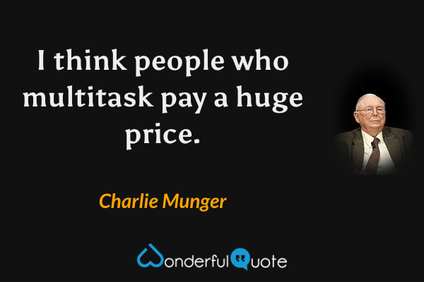I think people who multitask pay a huge price. - Charlie Munger quote.