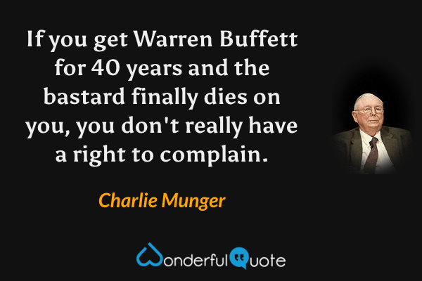 If you get Warren Buffett for 40 years and the bastard finally dies on you, you don't really have a right to complain. - Charlie Munger quote.