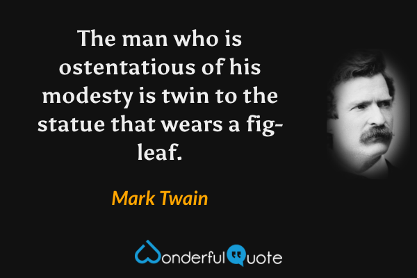 The man who is ostentatious of his modesty is twin to the statue that wears a fig-leaf. - Mark Twain quote.