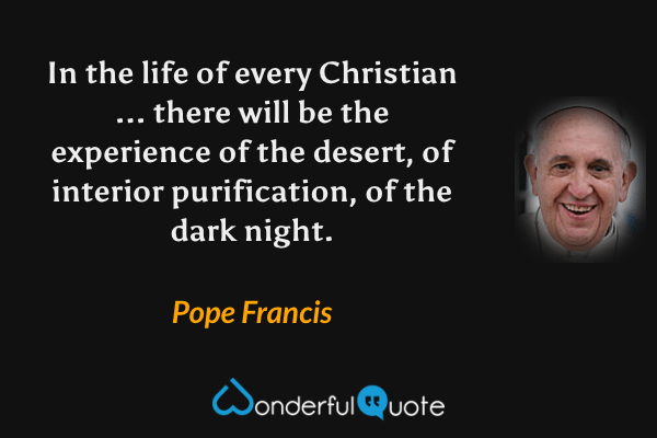 In the life of every Christian ... there will be the experience of the desert, of interior purification, of the dark night. - Pope Francis quote.