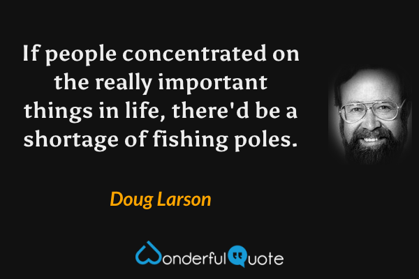If people concentrated on the really important things in life, there'd be a shortage of fishing poles. - Doug Larson quote.