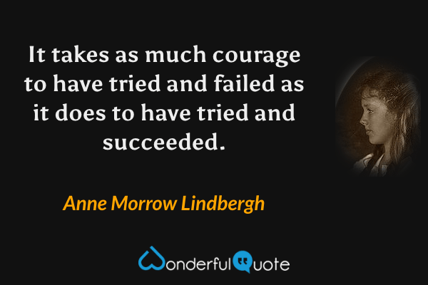 It takes as much courage to have tried and failed as it does to have tried and succeeded. - Anne Morrow Lindbergh quote.