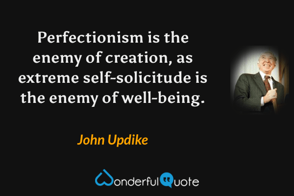 Perfectionism is the enemy of creation, as extreme self-solicitude is the enemy of well-being. - John Updike quote.