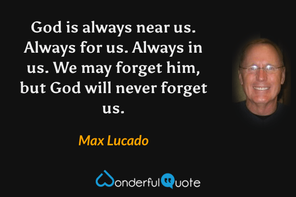 God is always near us. Always for us. Always in us. We may forget him, but God will never forget us. - Max Lucado quote.