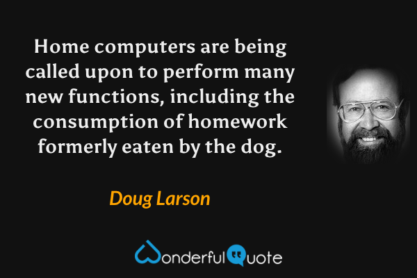 Home computers are being called upon to perform many new functions, including the consumption of homework formerly eaten by the dog. - Doug Larson quote.