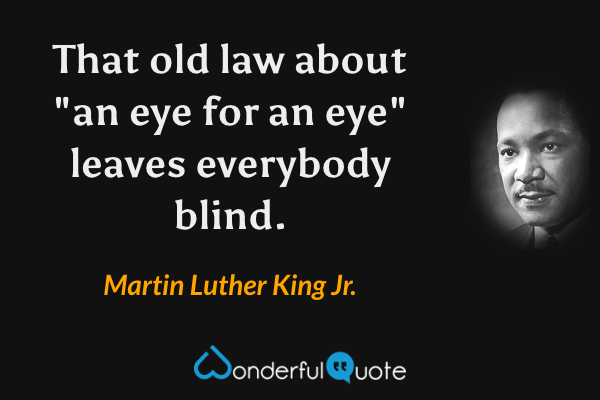 That old law about "an eye for an eye" leaves everybody blind. - Martin Luther King Jr. quote.