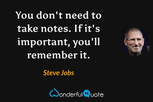 You don't need to take notes. If it's important, you'll remember it. - Steve Jobs quote.
