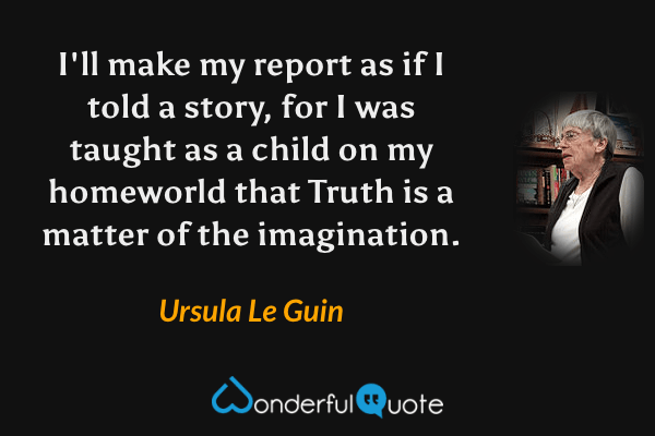 I'll make my report as if I told a story, for I was taught as a child on my homeworld that Truth is a matter of the imagination. - Ursula Le Guin quote.