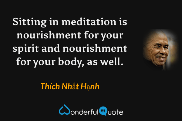 Sitting in meditation is nourishment for your spirit and nourishment for your body, as well. - Thích Nhất Hạnh quote.