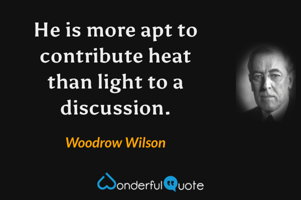 He is more apt to contribute heat than light to a discussion. - Woodrow Wilson quote.