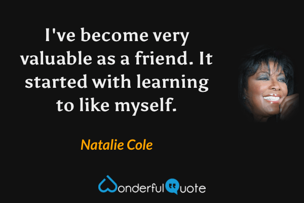 I've become very valuable as a friend. It started with learning to like myself. - Natalie Cole quote.
