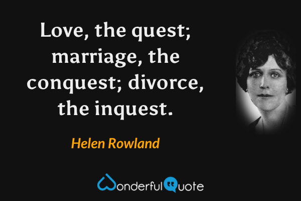 Love, the quest; marriage, the conquest; divorce, the inquest. - Helen Rowland quote.