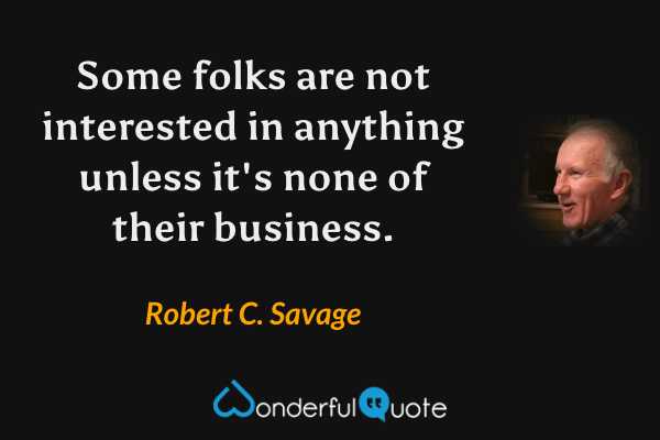 Some folks are not interested in anything unless it's none of their business. - Robert C. Savage quote.