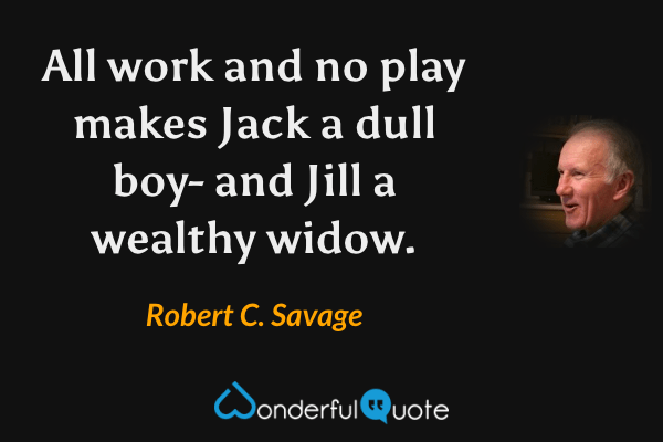 All work and no play makes Jack a dull boy- and Jill a wealthy widow. - Robert C. Savage quote.