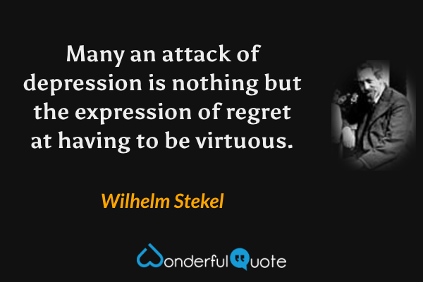 Many an attack of depression is nothing but the expression of regret at having to be virtuous. - Wilhelm Stekel quote.