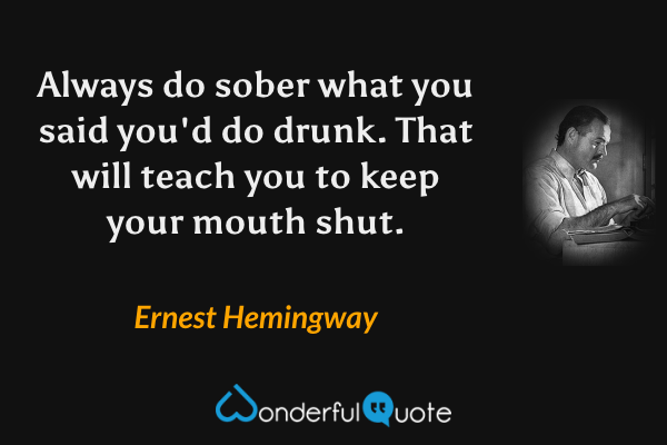 Always do sober what you said you'd do drunk. That will teach you to keep your mouth shut. - Ernest Hemingway quote.