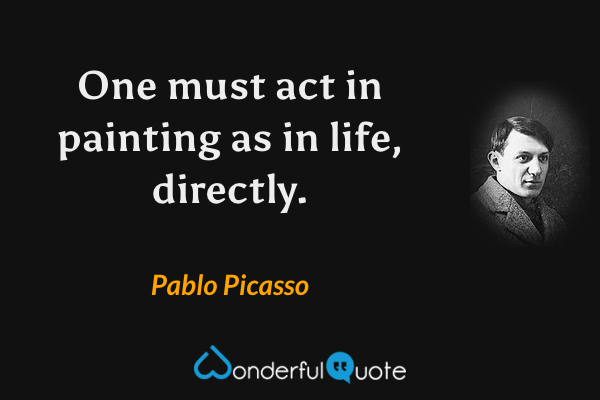 One must act in painting as in life, directly. - Pablo Picasso quote.