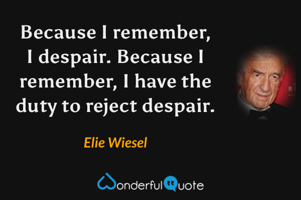 Because I remember, I despair. Because I remember, I have the duty to reject despair. - Elie Wiesel quote.