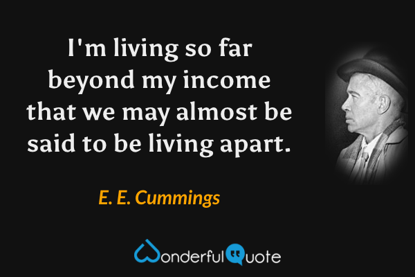 I'm living so far beyond my income that we may almost be said to be living apart. - E. E. Cummings quote.