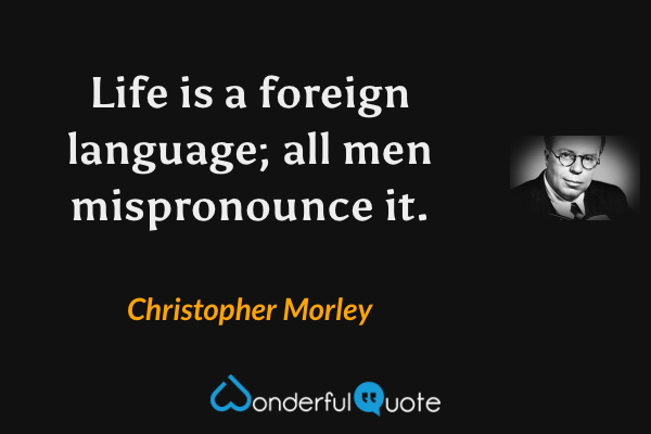 Life is a foreign language; all men mispronounce it. - Christopher Morley quote.