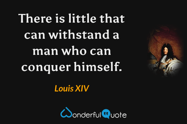 There is little that can withstand a man who can conquer himself. - Louis XIV quote.
