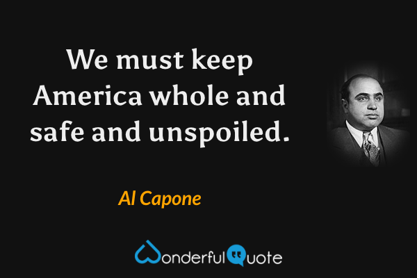 We must keep America whole and safe and unspoiled. - Al Capone quote.