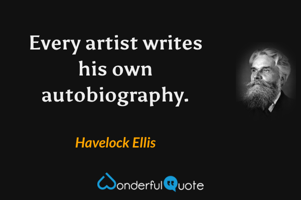 Every artist writes his own autobiography. - Havelock Ellis quote.