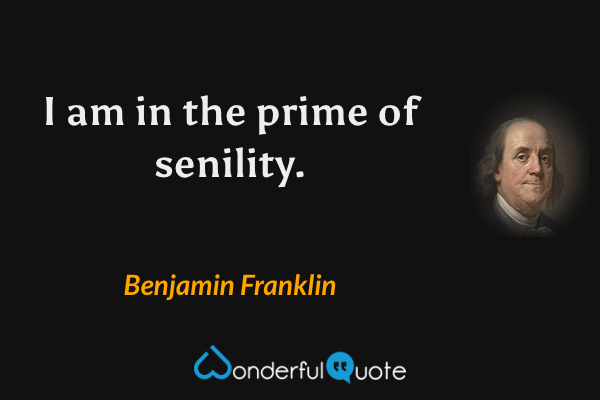 I am in the prime of senility. - Benjamin Franklin quote.