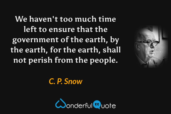 We haven't too much time left to ensure that the government of the earth, by the earth, for the earth, shall not perish from the people. - C. P. Snow quote.
