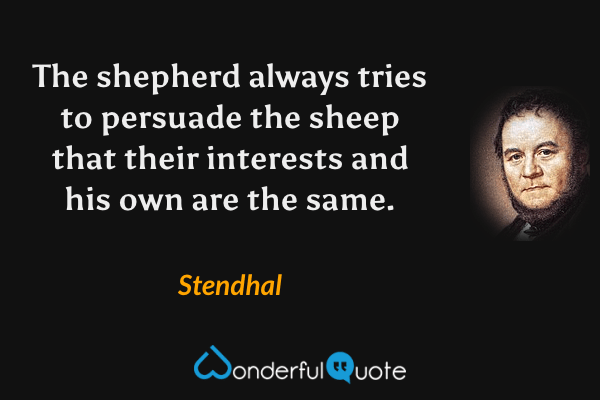 The shepherd always tries to persuade the sheep that their interests and his own are the same. - Stendhal quote.