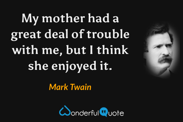 My mother had a great deal of trouble with me, but I think she enjoyed it. - Mark Twain quote.