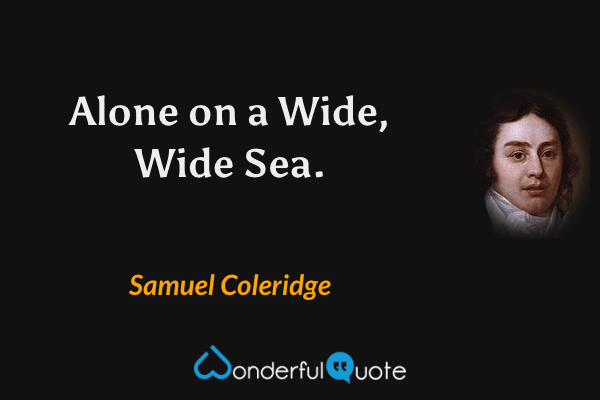 Alone on a Wide, Wide Sea. - Samuel Coleridge quote.