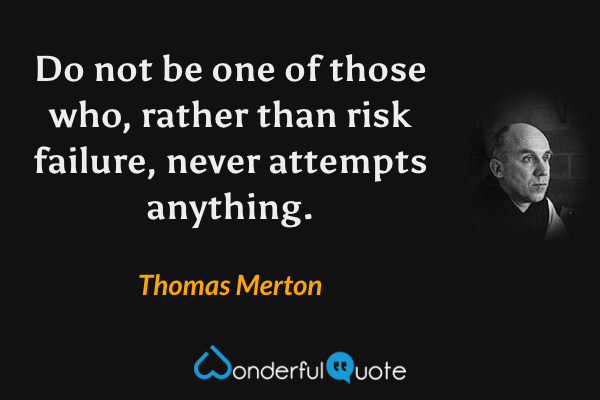 Do not be one of those who, rather than risk failure, never attempts anything. - Thomas Merton quote.
