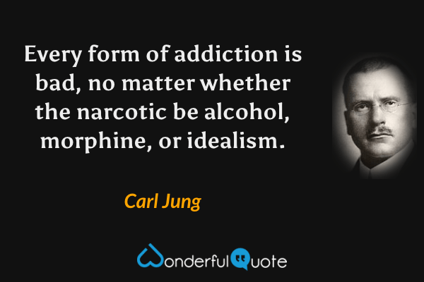 Every form of addiction is bad, no matter whether the narcotic be alcohol, morphine, or idealism. - Carl Jung quote.