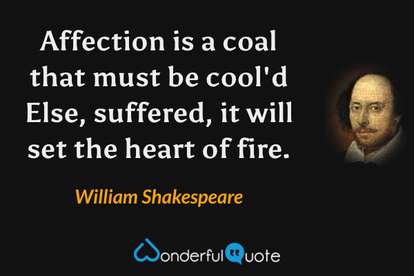 Affection is a coal that must be cool'd
Else, suffered, it will set the heart of fire. - William Shakespeare quote.