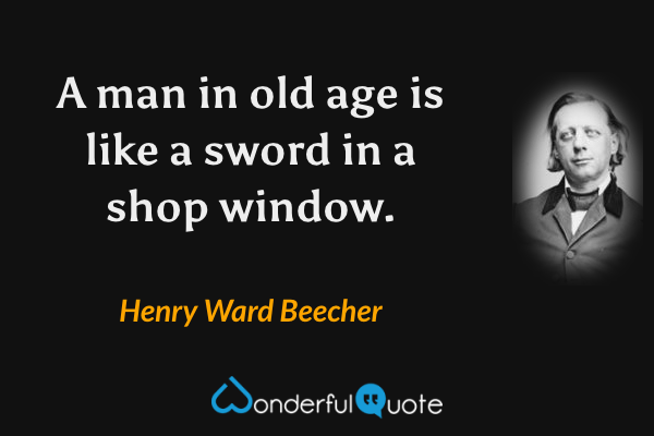 A man in old age is like a sword in a shop window. - Henry Ward Beecher quote.