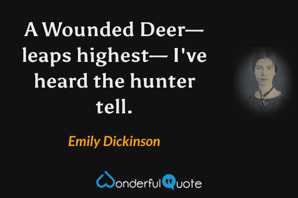 A Wounded Deer—leaps highest—
I've heard the hunter tell. - Emily Dickinson quote.