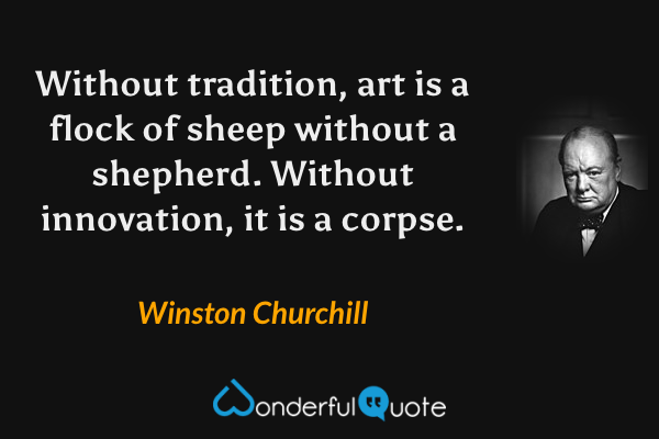 Without tradition, art is a flock of sheep without a shepherd. Without innovation, it is a corpse. - Winston Churchill quote.