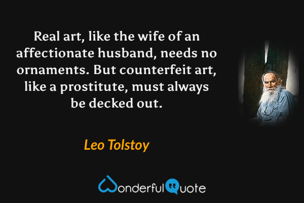 Real art, like the wife of an affectionate husband, needs no ornaments. But counterfeit art, like a prostitute, must always be decked out. - Leo Tolstoy quote.