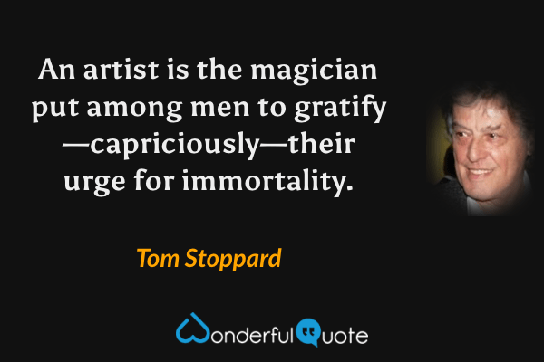 An artist is the magician put among men to gratify—capriciously—their urge for immortality. - Tom Stoppard quote.