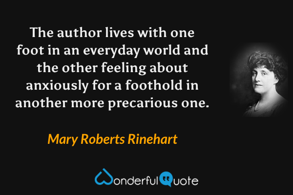 The author lives with one foot in an everyday world and the other feeling about anxiously for a foothold in another more precarious one. - Mary Roberts Rinehart quote.